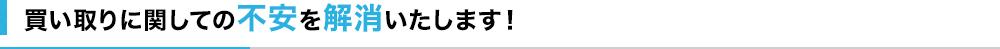 買い取りに関しての不安を解消いたします！